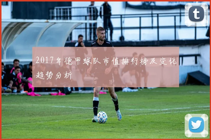 2017年德甲球队市值排行榜及变化趋势分析