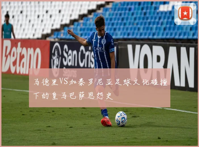 马德里VS加泰罗尼亚足球文化碰撞下的皇马巴萨恩怨史