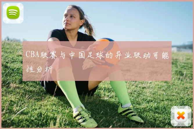CBA联赛与中国足球的异业联动可能性分析