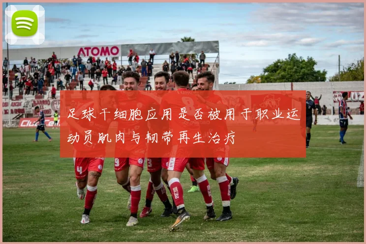 足球干细胞应用是否被用于职业运动员肌肉与韧带再生治疗