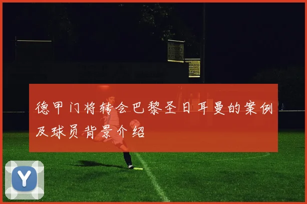 德甲门将转会巴黎圣日耳曼的案例及球员背景介绍