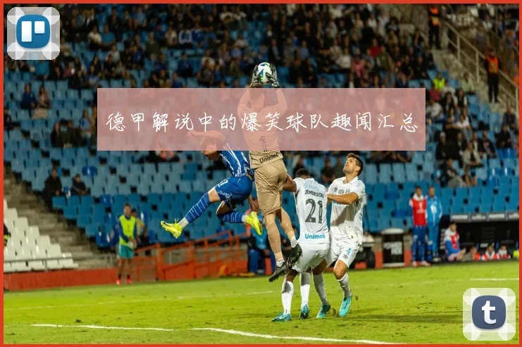 德甲解说中的爆笑球队趣闻汇总