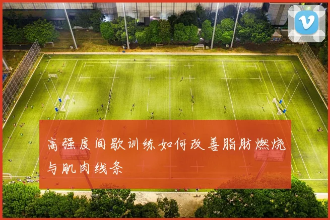 高强度间歇训练如何改善脂肪燃烧与肌肉线条